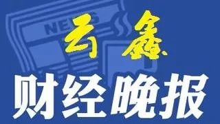 云鑫财经晚报:今日重磅财经新闻+明日股市题材机会