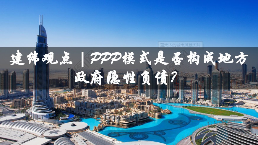 建纬观点|PPP模式是否构成地方政府隐性负债?