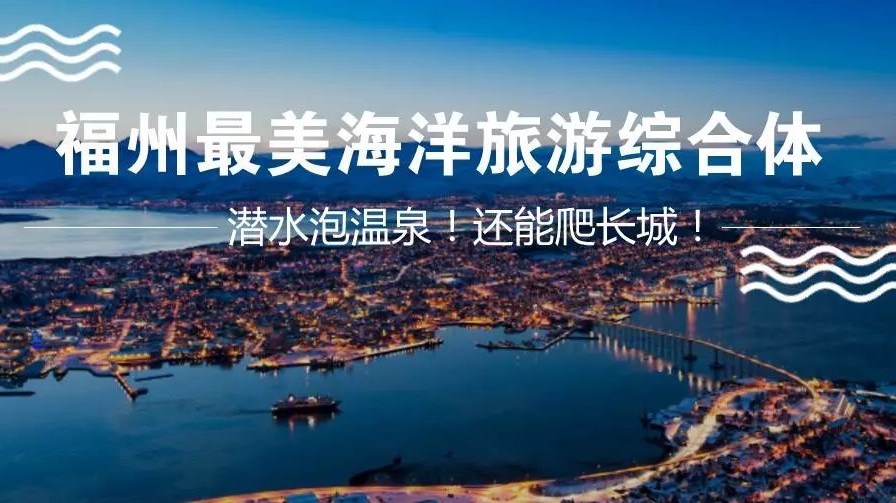 占地超3330亩!福州砸80亿打造全省最美海洋旅游综合体!潜水泡温泉!还能爬长城!